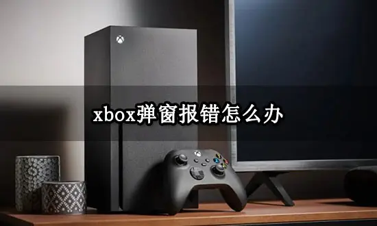 xbox弹窗报错怎么办 主机弹窗报错问题解决方法