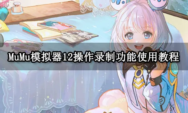 MuMu模擬器12操作錄制功能使用教程 教你輕松護(hù)肝解放雙手